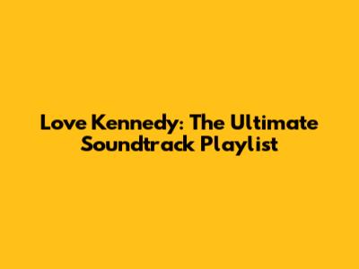 Love Kennedy: The Ultimate Soundtrack Playlist