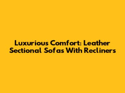 Luxurious Comfort: Leather Sectional Sofas With Recliners