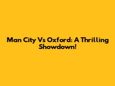 Man City Vs Oxford: A Thrilling Showdown!