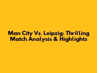 Man City Vs. Leipzig: Thrilling Match Analysis & Highlights