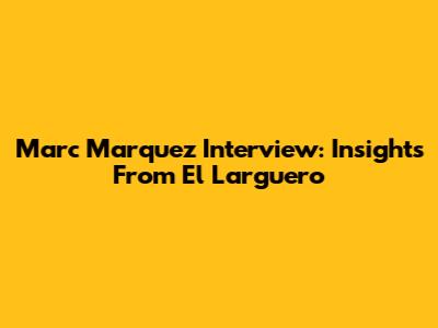 Marc Marquez Interview: Insights From El Larguero