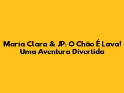 Maria Clara & JP: O Chão É Lava! Uma Aventura Divertida