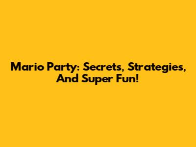 Mario Party: Secrets, Strategies, And Super Fun!