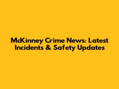 McKinney Crime News: Latest Incidents & Safety Updates