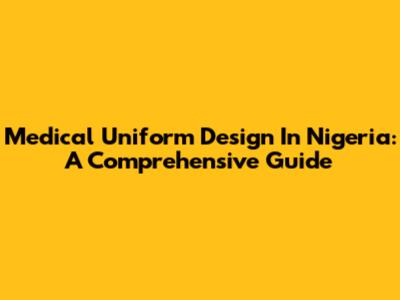 Medical Uniform Design In Nigeria: A Comprehensive Guide