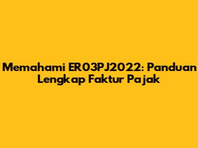 Memahami ER03PJ2022: Panduan Lengkap Faktur Pajak