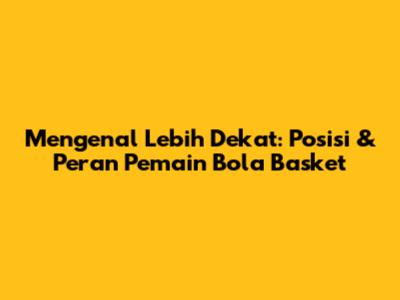 Mengenal Lebih Dekat: Posisi & Peran Pemain Bola Basket