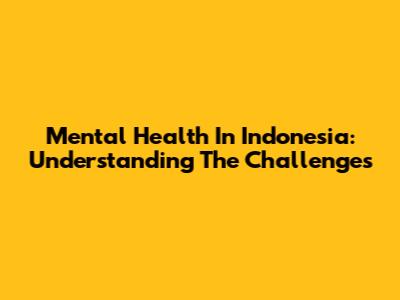 Mental Health In Indonesia: Understanding The Challenges