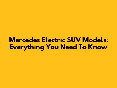 Mercedes Electric SUV Models: Everything You Need To Know