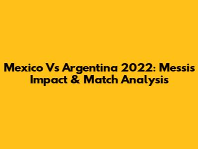 Mexico Vs Argentina 2022: Messi's Impact & Match Analysis