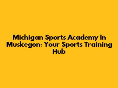 Michigan Sports Academy In Muskegon: Your Sports Training Hub