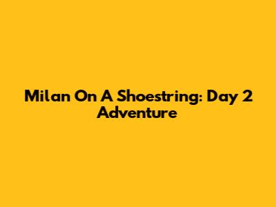 Milan On A Shoestring: Day 2 Adventure