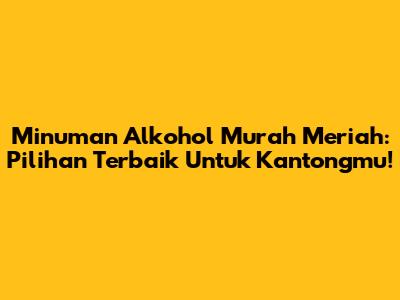 Minuman Alkohol Murah Meriah: Pilihan Terbaik Untuk Kantongmu!
