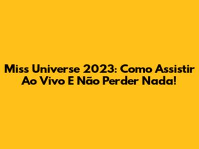 Miss Universe 2023: Como Assistir Ao Vivo E Não Perder Nada!