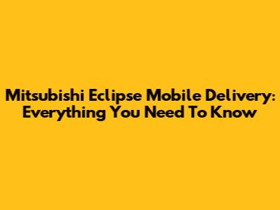 Mitsubishi Eclipse Mobile Delivery: Everything You Need To Know
