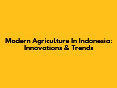 Modern Agriculture In Indonesia: Innovations & Trends
