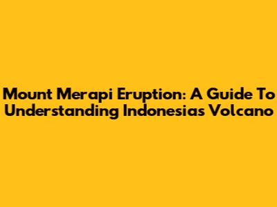Mount Merapi Eruption: A Guide To Understanding Indonesia's Volcano