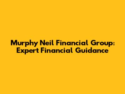 Murphy Neil Financial Group: Expert Financial Guidance