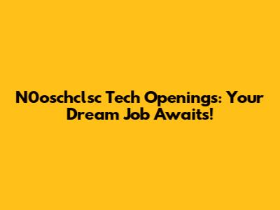 N0oschclsc Tech Openings: Your Dream Job Awaits!