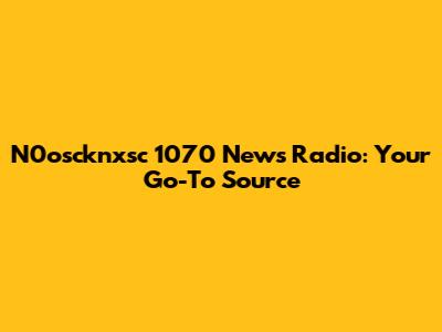 N0oscknxsc 1070 News Radio: Your Go-To Source
