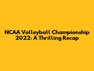NCAA Volleyball Championship 2022: A Thrilling Recap