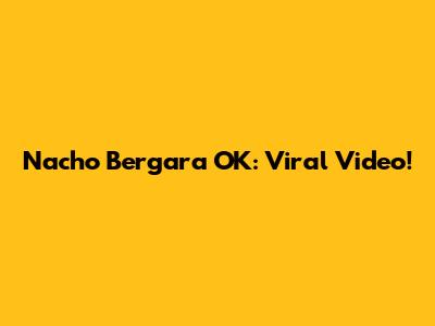 Nacho Bergara OK: Viral Video!