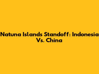 Natuna Islands Standoff: Indonesia Vs. China