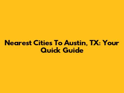 Nearest Cities To Austin, TX: Your Quick Guide