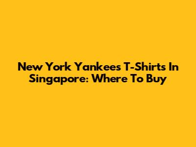 New York Yankees T-Shirts In Singapore: Where To Buy