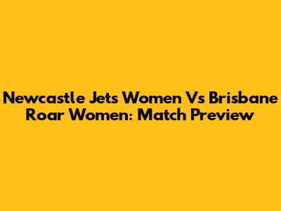 Newcastle Jets Women Vs Brisbane Roar Women: Match Preview