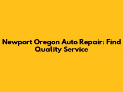 Newport Oregon Auto Repair: Find Quality Service