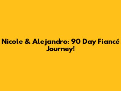 Nicole & Alejandro: 90 Day Fiancé Journey!