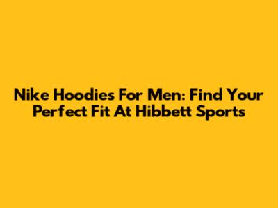 Nike Hoodies For Men: Find Your Perfect Fit At Hibbett Sports