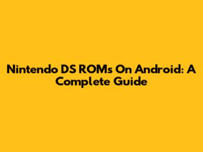 Nintendo DS ROMs On Android: A Complete Guide