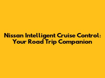 Nissan Intelligent Cruise Control: Your Road Trip Companion