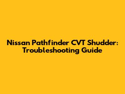 Nissan Pathfinder CVT Shudder: Troubleshooting Guide