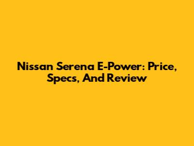 Nissan Serena E-Power: Price, Specs, And Review
