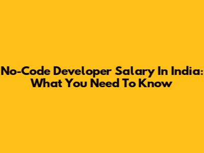 No-Code Developer Salary In India: What You Need To Know