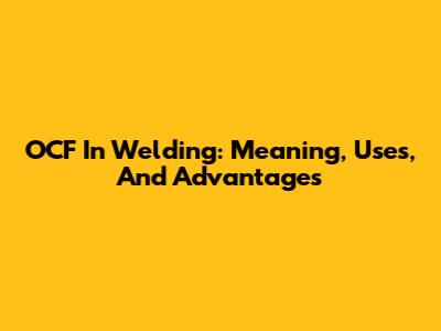 OCF In Welding: Meaning, Uses, And Advantages
