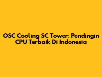 OSC Cooling SC Tower: Pendingin CPU Terbaik Di Indonesia