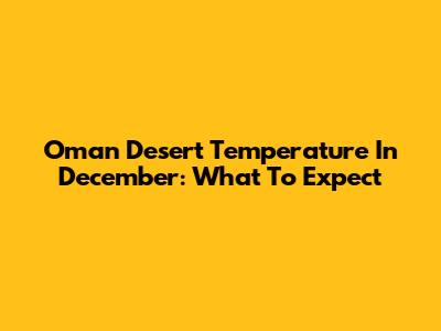 Oman Desert Temperature In December: What To Expect