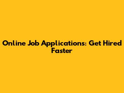 Online Job Applications: Get Hired Faster