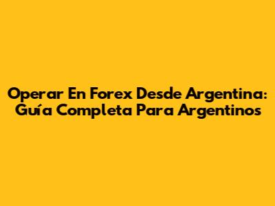 Operar En Forex Desde Argentina: Guía Completa Para Argentinos
