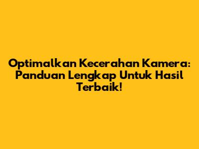 Optimalkan Kecerahan Kamera: Panduan Lengkap Untuk Hasil Terbaik!