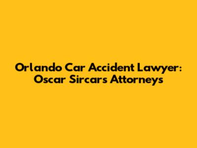 Orlando Car Accident Lawyer: Oscar Sircars Attorneys