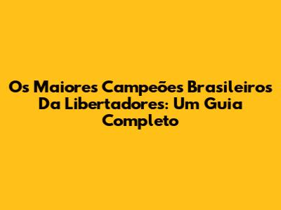 Os Maiores Campeões Brasileiros Da Libertadores: Um Guia Completo