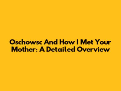 Oschowsc And How I Met Your Mother: A Detailed Overview
