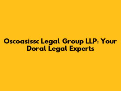 Oscoasissc Legal Group LLP: Your Doral Legal Experts