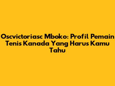 Oscvictoriasc Mboko: Profil Pemain Tenis Kanada Yang Harus Kamu Tahu