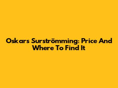 Oskars Surströmming: Price And Where To Find It